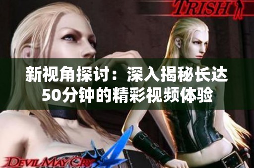 新视角探讨：深入揭秘长达50分钟的精彩视频体验