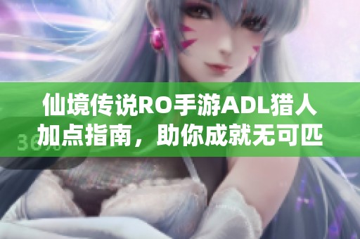 仙境传说RO手游ADL猎人加点指南，助你成就无可匹敌的输出