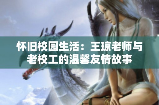怀旧校园生活：王琼老师与老校工的温馨友情故事