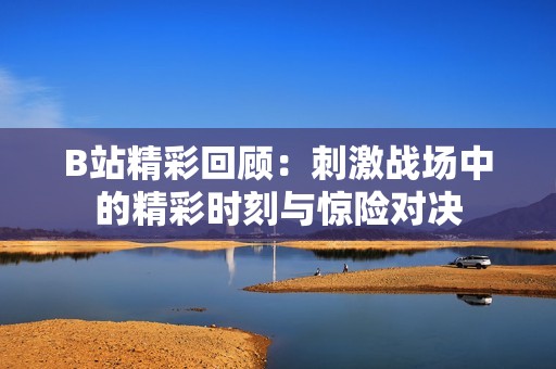 B站精彩回顾：刺激战场中的精彩时刻与惊险对决