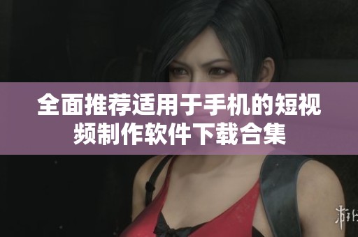 全面推荐适用于手机的短视频制作软件下载合集