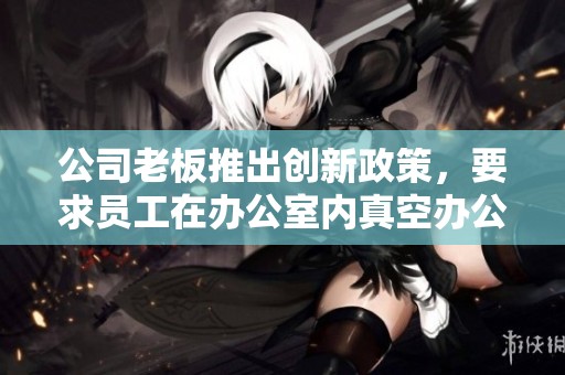 公司老板推出创新政策，要求员工在办公室内真空办公