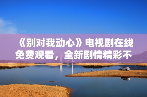 《别对我动心》电视剧在线免费观看，全新剧情精彩不断与您分享