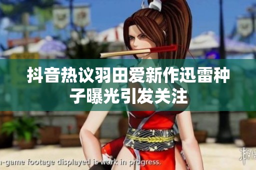 抖音热议羽田爱新作迅雷种子曝光引发关注
