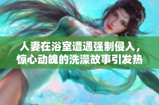 人妻在浴室遭遇强制侵入，惊心动魄的洗澡故事引发热议