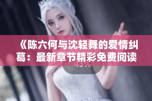 《陈六何与沈轻舞的爱情纠葛：最新章节精彩免费阅读》