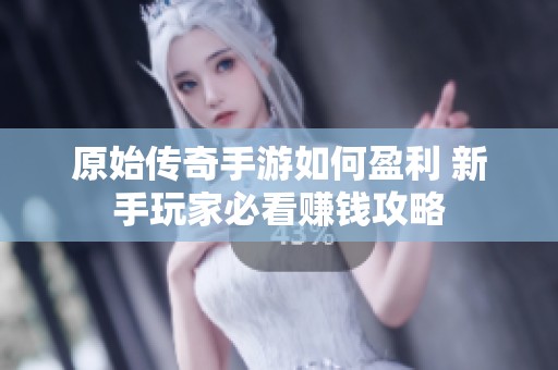 原始传奇手游如何盈利 新手玩家必看赚钱攻略