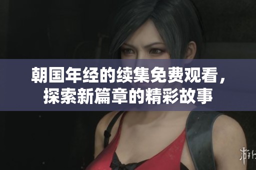 朝国年经的续集免费观看，探索新篇章的精彩故事