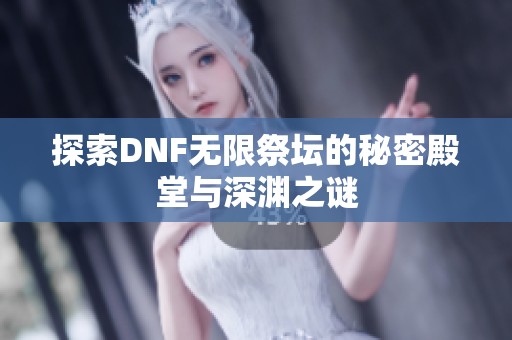 探索DNF无限祭坛的秘密殿堂与深渊之谜