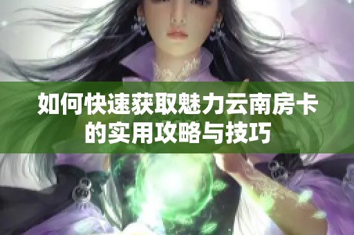 如何快速获取魅力云南房卡的实用攻略与技巧