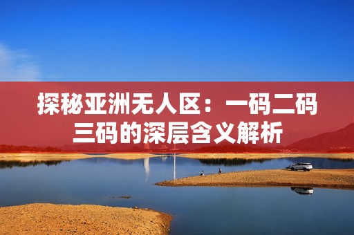 探秘亚洲无人区：一码二码三码的深层含义解析