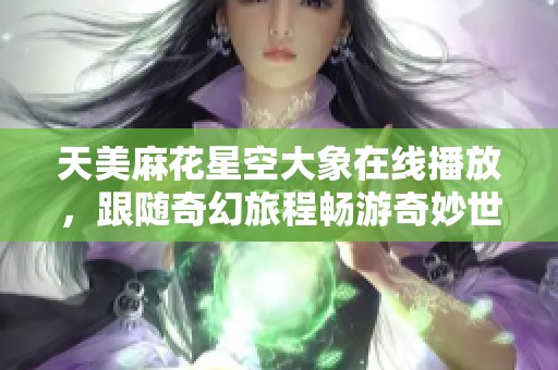 天美麻花星空大象在线播放，跟随奇幻旅程畅游奇妙世界