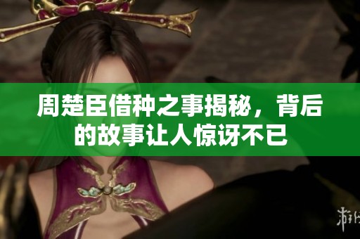 周楚臣借种之事揭秘，背后的故事让人惊讶不已