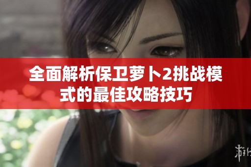 全面解析保卫萝卜2挑战模式的最佳攻略技巧