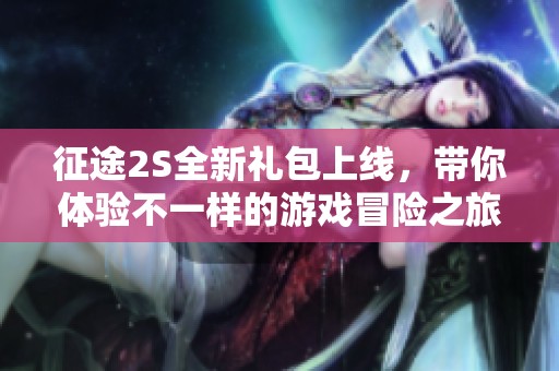 征途2S全新礼包上线，带你体验不一样的游戏冒险之旅