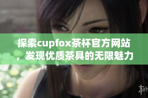 探索cupfox茶杯官方网站，发现优质茶具的无限魅力