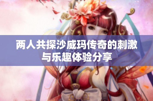两人共探沙威玛传奇的刺激与乐趣体验分享