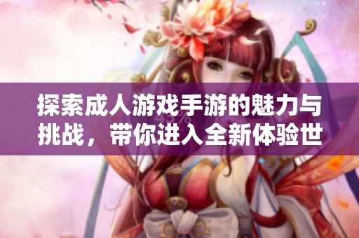 探索成人游戏手游的魅力与挑战，带你进入全新体验世界