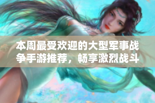 本周最受欢迎的大型军事战争手游推荐，畅享激烈战斗体验