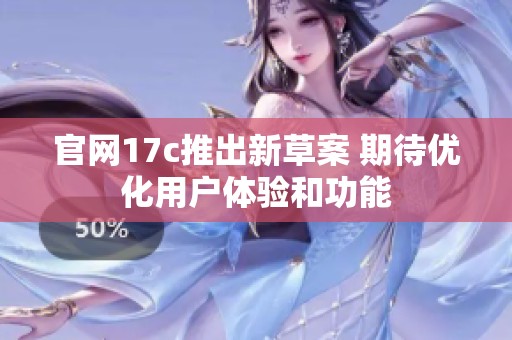 官网17c推出新草案 期待优化用户体验和功能