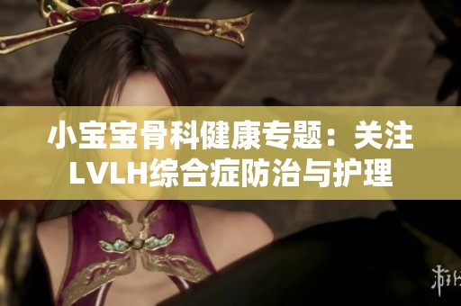 小宝宝骨科健康专题：关注LVLH综合症防治与护理