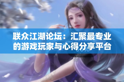 联众江湖论坛：汇聚最专业的游戏玩家与心得分享平台