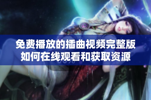 免费播放的插曲视频完整版如何在线观看和获取资源