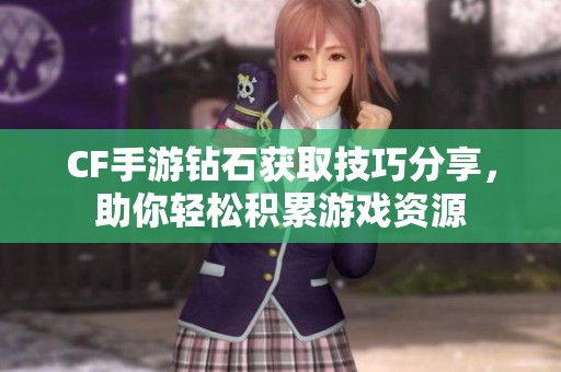 CF手游钻石获取技巧分享，助你轻松积累游戏资源