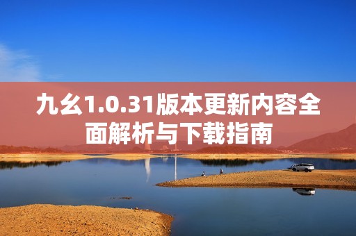 九幺1.0.31版本更新内容全面解析与下载指南