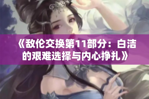 《敌伦交换第11部分：白洁的艰难选择与内心挣扎》