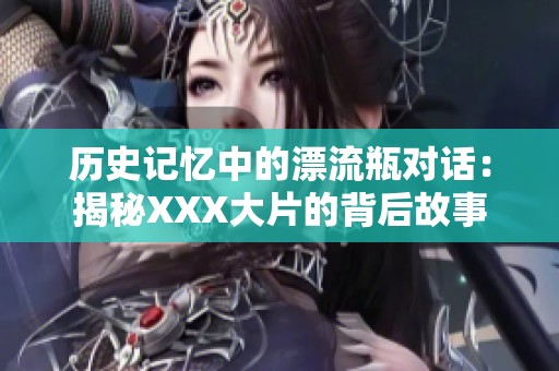 历史记忆中的漂流瓶对话：揭秘XXX大片的背后故事