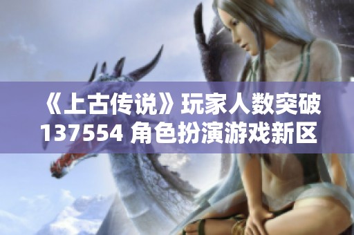 《上古传说》玩家人数突破137554 角色扮演游戏新区火热开启