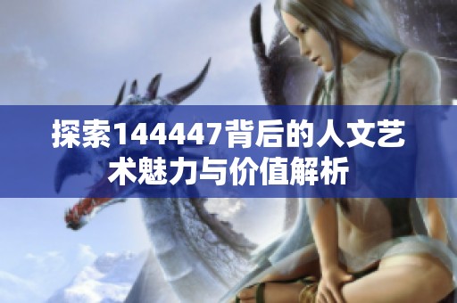 探索144447背后的人文艺术魅力与价值解析