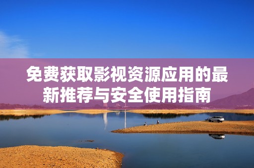 免费获取影视资源应用的最新推荐与安全使用指南