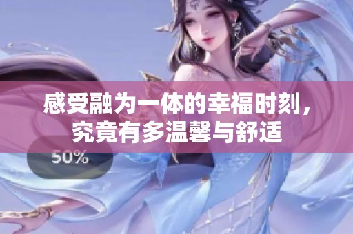 感受融为一体的幸福时刻，究竟有多温馨与舒适