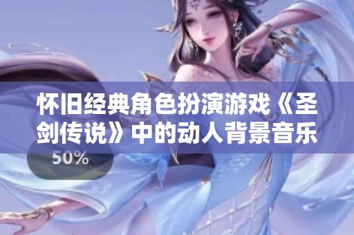 怀旧经典角色扮演游戏《圣剑传说》中的动人背景音乐回顾