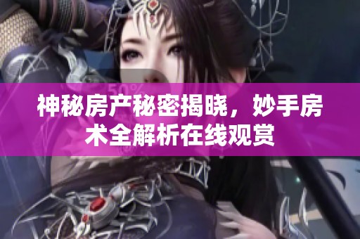神秘房产秘密揭晓，妙手房术全解析在线观赏