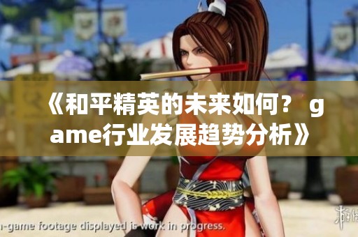 《和平精英的未来如何？ game行业发展趋势分析》