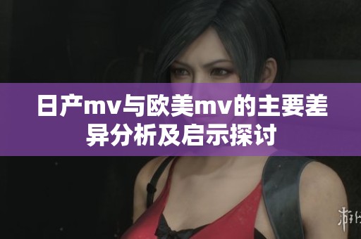 日产mv与欧美mv的主要差异分析及启示探讨