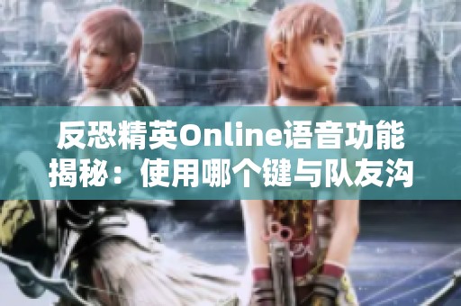 反恐精英Online语音功能揭秘：使用哪个键与队友沟通