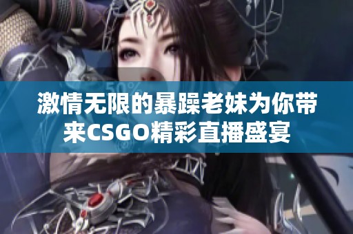 激情无限的暴躁老妹为你带来CSGO精彩直播盛宴