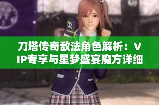 刀塔传奇敌法角色解析：VIP专享与星梦盛宴魔方详细介绍