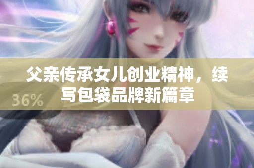 父亲传承女儿创业精神，续写包袋品牌新篇章