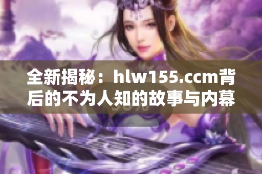 全新揭秘：hlw155.ccm背后的不为人知的故事与内幕