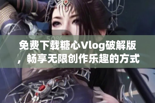 免费下载糖心Vlog破解版，畅享无限创作乐趣的方式介绍