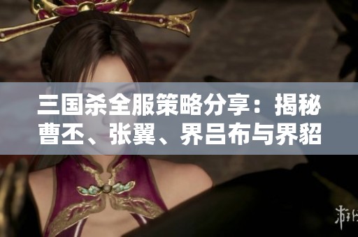 三国杀全服策略分享：揭秘曹丕、张翼、界吕布与界貂的史诗动态组合