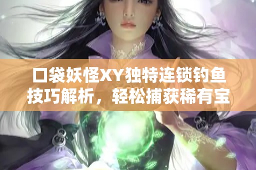 口袋妖怪XY独特连锁钓鱼技巧解析，轻松捕获稀有宝可梦