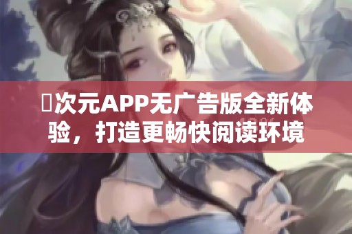 囧次元APP无广告版全新体验，打造更畅快阅读环境