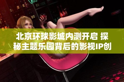 北京环球影城内测开启 探秘主题乐园背后的影视IP创收之道