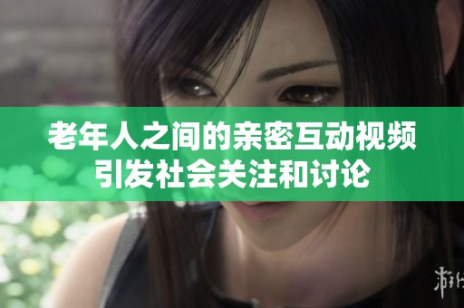 老年人之间的亲密互动视频引发社会关注和讨论